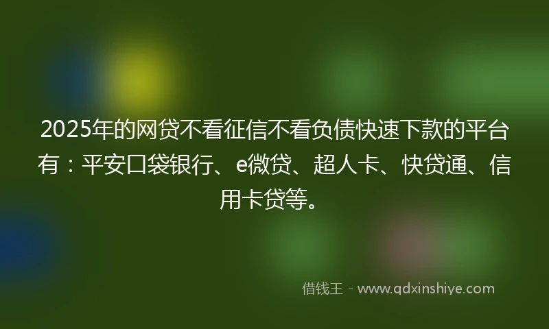 2025年的网贷不看征信不看负债快速下款的平台有：平安口袋银行、e微贷、超人卡、快贷通、信用卡贷等。