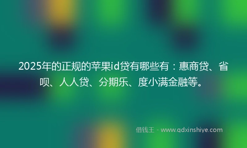 2025年的正规的苹果id贷有哪些有：惠商贷、省呗、人人贷、分期乐、度小满金融等。