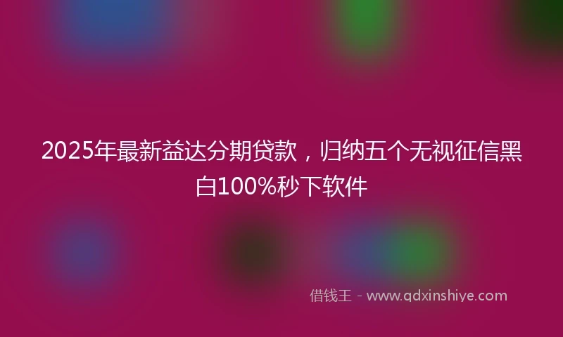 2025年最新益达分期贷款，归纳五个无视征信黑白100%秒下软件