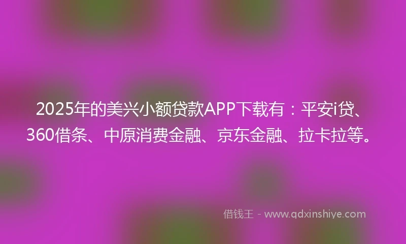 2025年的美兴小额贷款APP下载有：平安i贷、360借条、中原消费金融、京东金融、拉卡拉等。