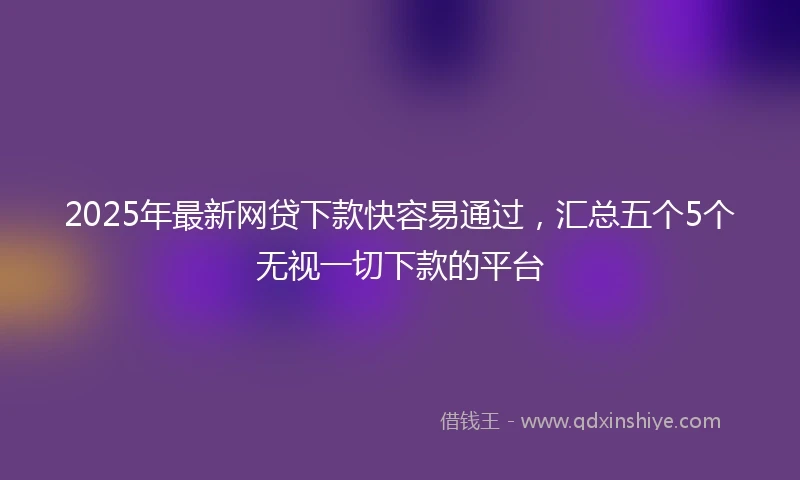 2025年最新网贷下款快容易通过，汇总五个5个无视一切下款的平台