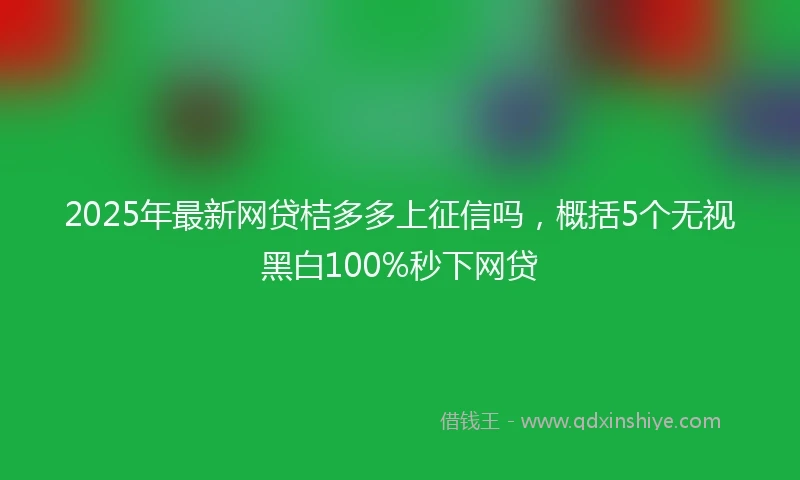 2025年最新网贷桔多多上征信吗，概括5个无视黑白100%秒下网贷