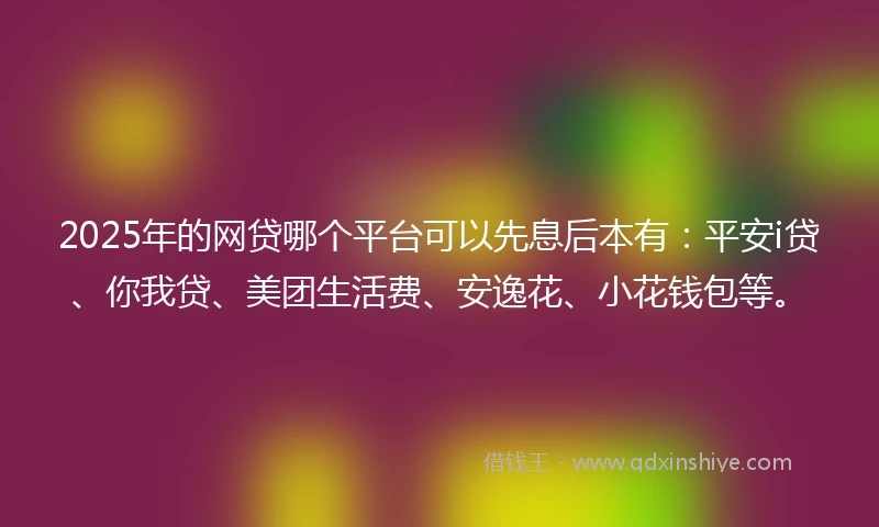 2025年的网贷哪个平台可以先息后本有：平安i贷、你我贷、美团生活费、安逸花、小花钱包等。