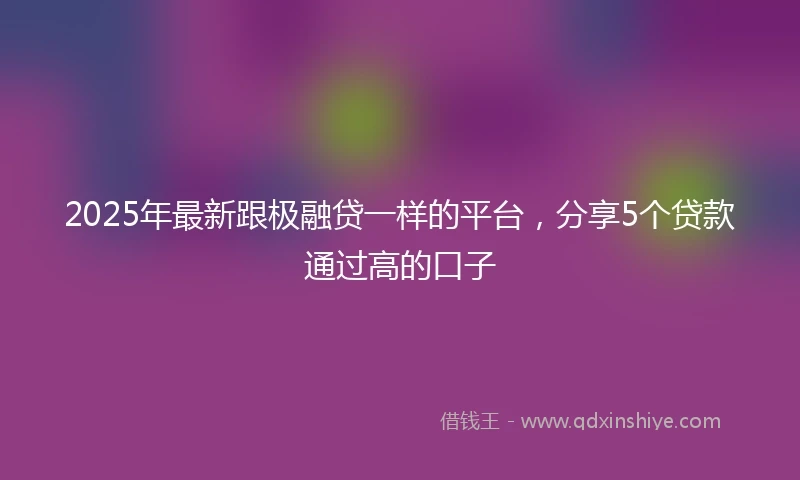 2025年最新跟极融贷一样的平台,分享5个贷款通过高的口子