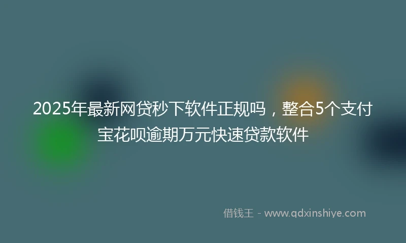 2025年最新网贷秒下软件正规吗，整合5个支付宝花呗逾期万元快速贷款软件