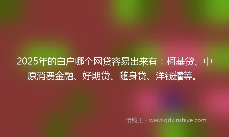 2025年的白户哪个网贷容易出来有：柯基贷、中原消费金融、好期贷、随身贷、洋钱罐等。