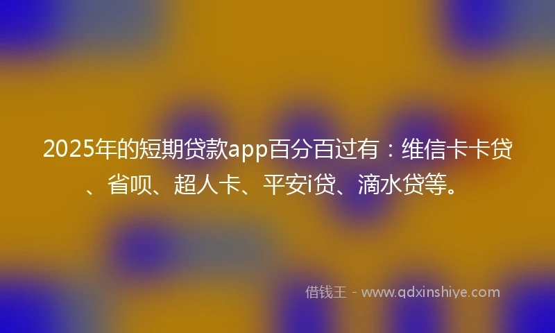 2025年的短期贷款app百分百过有：维信卡卡贷、省呗、超人卡、平安i贷、滴水贷等。