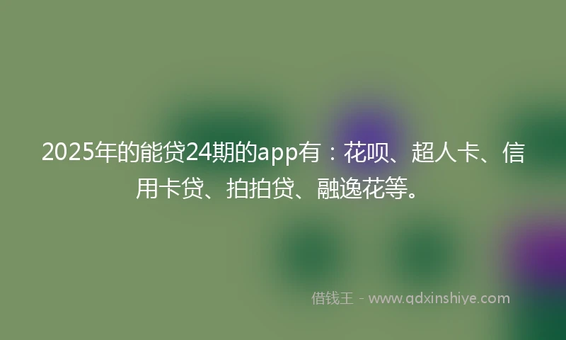 2025年的能贷24期的app有：花呗、超人卡、信用卡贷、拍拍贷、融逸花等。