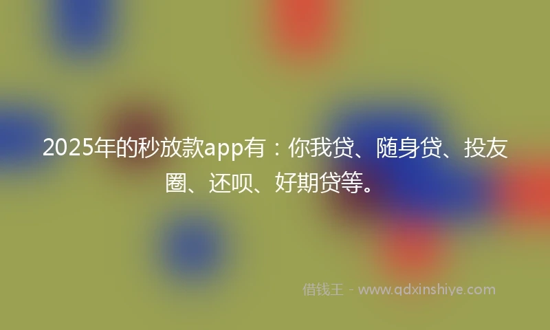2025年的秒放款app有：你我贷、随身贷、投友圈、还呗、好期贷等。