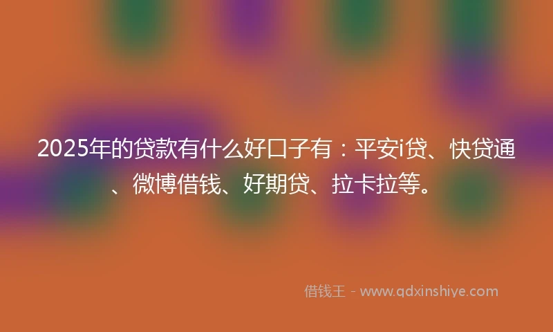 2025年的贷款有什么好口子有：平安i贷、快贷通、微博借钱、好期贷、拉卡拉等。
