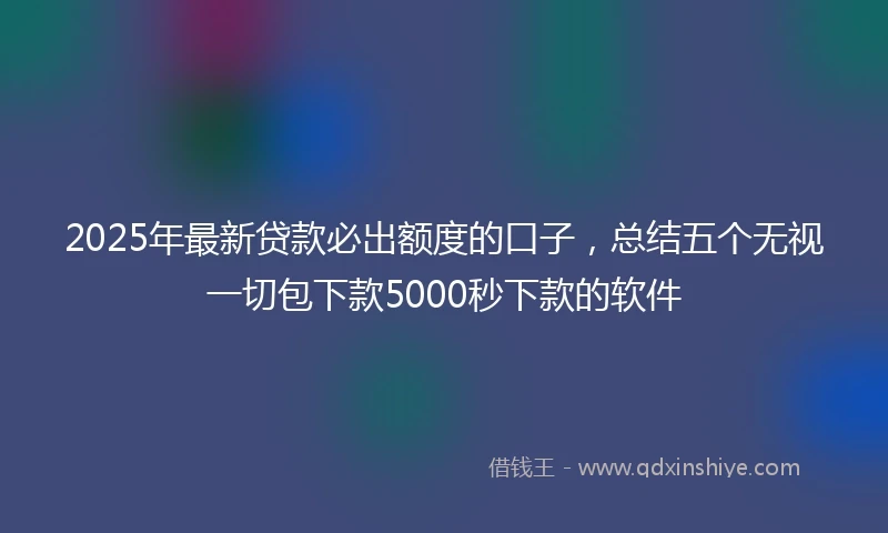 2025年最新贷款必出额度的口子，总结五个无视一切包下款5000秒下款的软件