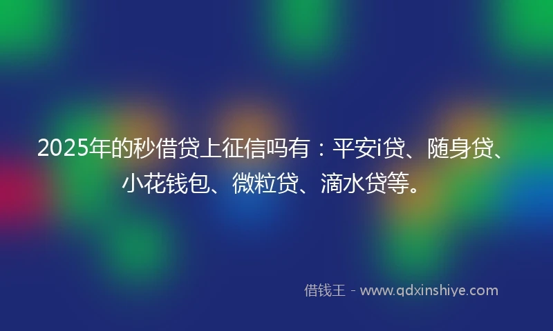 2025年的秒借贷上征信吗有：平安i贷、随身贷、小花钱包、微粒贷、滴水贷等。