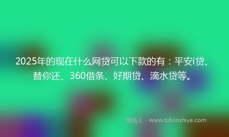 2025年的现在什么网贷可以下款的有：平安i贷、替你还、360借条、好期贷、滴水贷等。