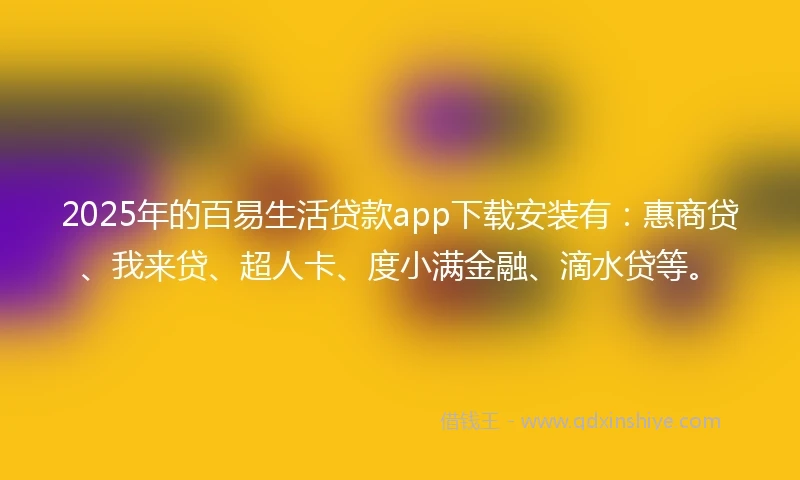 2025年的百易生活贷款app下载安装有：惠商贷、我来贷、超人卡、度小满金融、滴水贷等。
