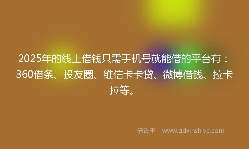 2025年的线上借钱只需手机号就能借的平台有：360借条、投友圈、维信卡卡贷、微博借钱、拉卡拉等。