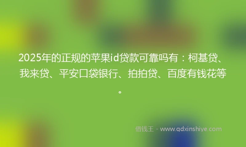 2025年的正规的苹果id贷款可靠吗有：柯基贷、我来贷、平安口袋银行、拍拍贷、百度有钱花等。