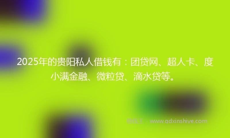 2025年的贵阳私人借钱有:团贷网、超人卡、度小满金融、微粒贷、滴水贷等。