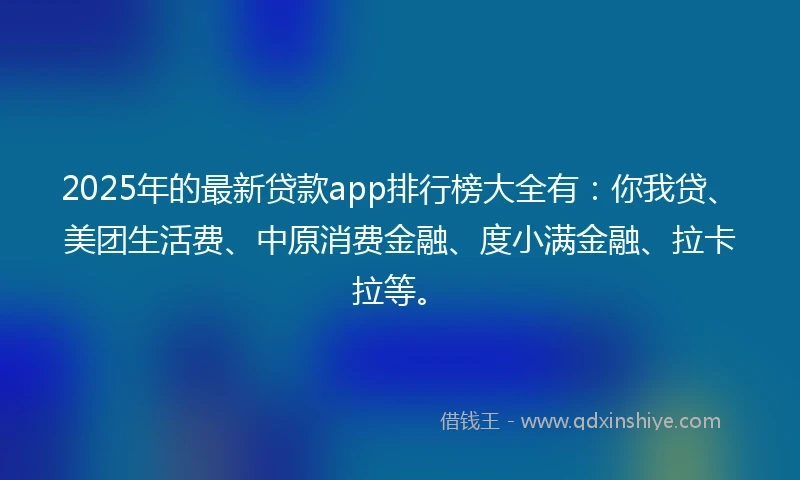 2025年的最新贷款app排行榜大全有：你我贷、美团生活费、中原消费金融、度小满金融、拉卡拉等。