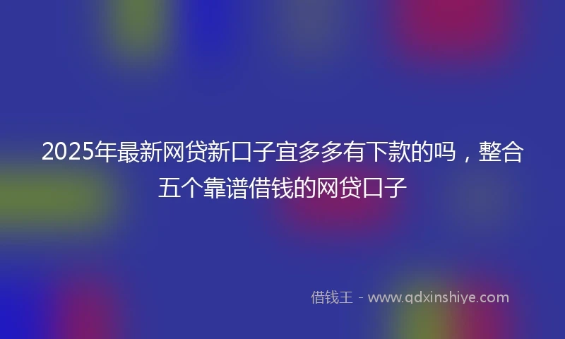 2025年最新网贷新口子宜多多有下款的吗，整合五个靠谱借钱的网贷口子