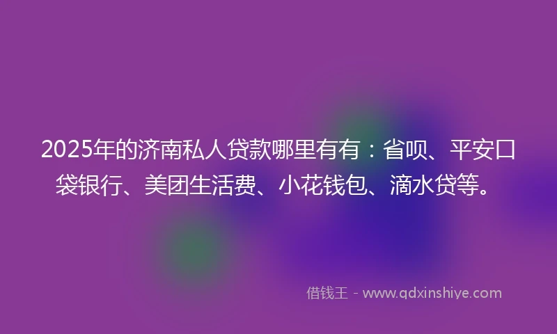 2025年的济南私人贷款哪里有有：省呗、平安口袋银行、美团生活费、小花钱包、滴水贷等。