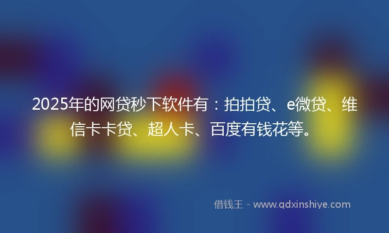 2025年的网贷秒下软件有：拍拍贷、e微贷、维信卡卡贷、超人卡、百度有钱花等。