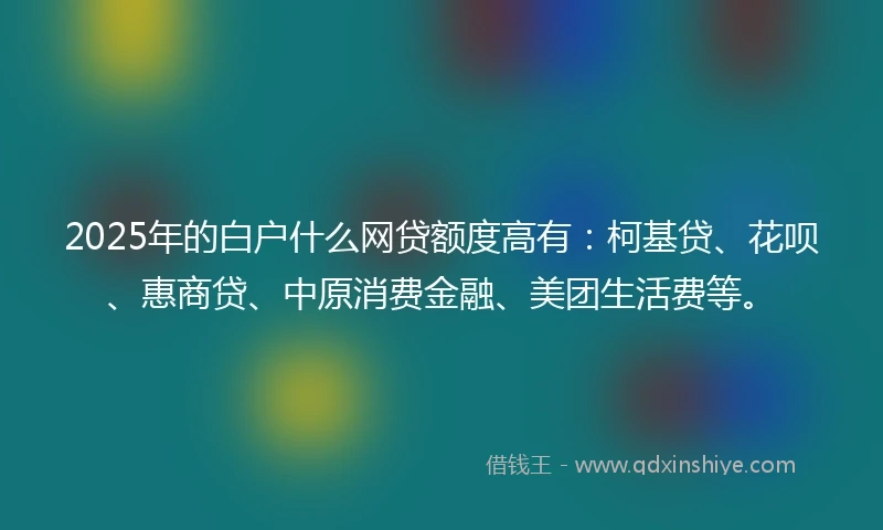 2025年的白户什么网贷额度高有：柯基贷、花呗、惠商贷、中原消费金融、美团生活费等。