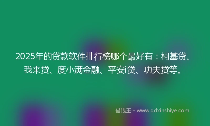 2025年的贷款软件排行榜哪个最好有：柯基贷、我来贷、度小满金融、平安i贷、功夫贷等。