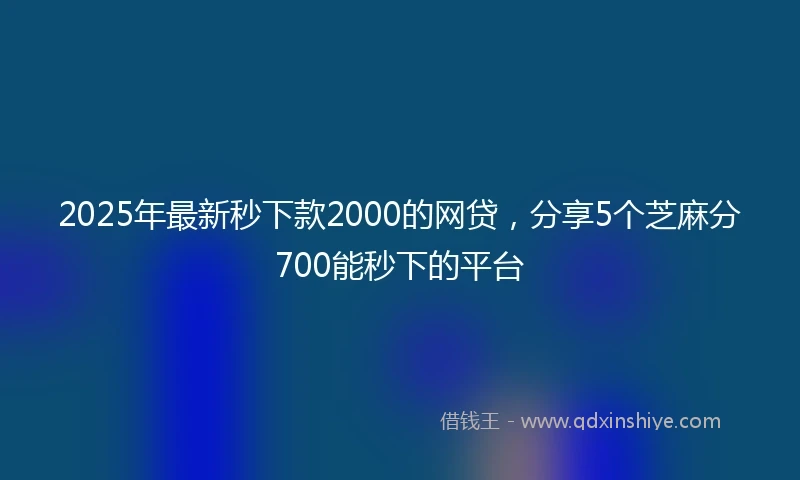 2025年最新秒下款2000的网贷，分享5个芝麻分700能秒下的平台