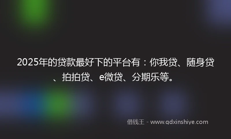 2025年的贷款最好下的平台有：你我贷、随身贷、拍拍贷、e微贷、分期乐等。