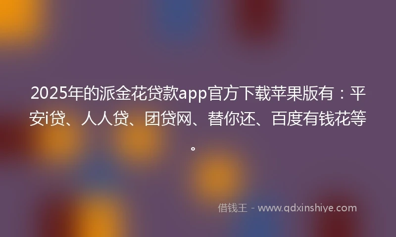 2025年的派金花贷款app官方下载苹果版有：平安i贷、人人贷、团贷网、替你还、百度有钱花等。