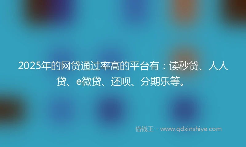 2025年的网贷通过率高的平台有：读秒贷、人人贷、e微贷、还呗、分期乐等。