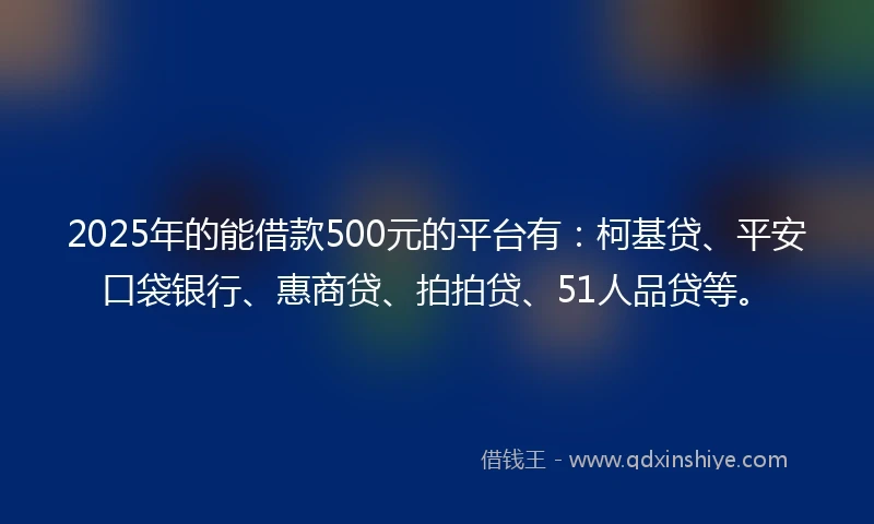 2025年的能借款500元的平台有：柯基贷、平安口袋银行、惠商贷、拍拍贷、51人品贷等。