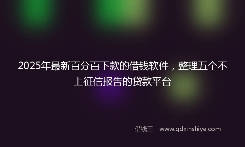 2025年最新百分百下款的借钱软件，整理五个不上征信报告的贷款平台