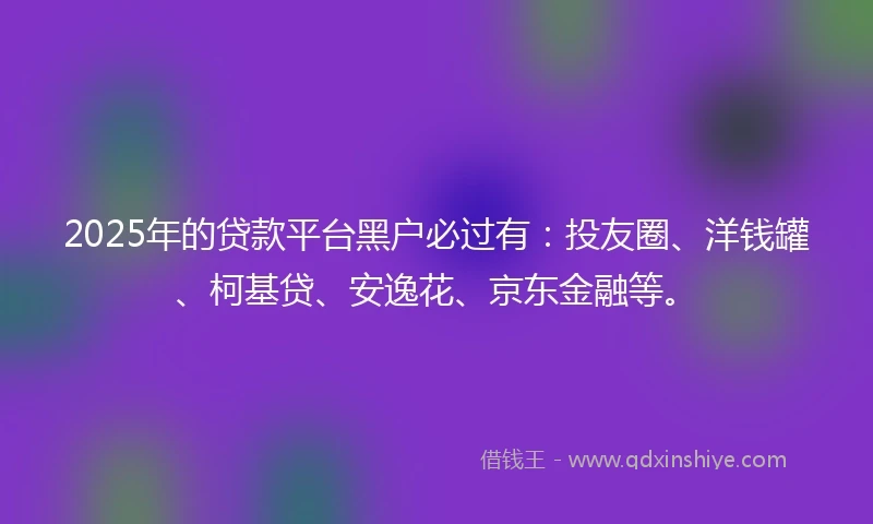 2025年的贷款平台黑户必过有：投友圈、洋钱罐、柯基贷、安逸花、京东金融等。