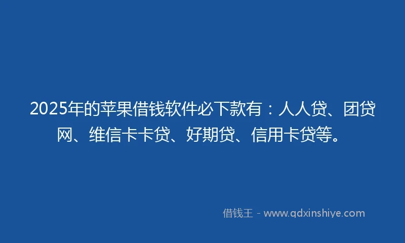 2025年的苹果借钱软件必下款有：人人贷、团贷网、维信卡卡贷、好期贷、信用卡贷等。