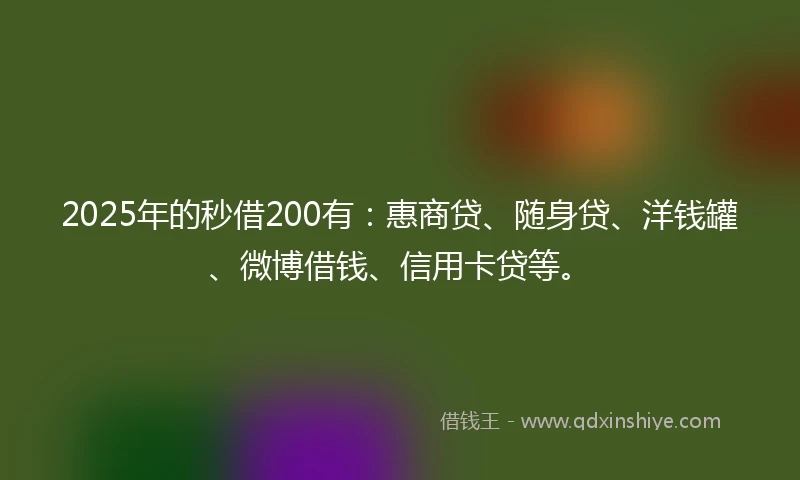 2025年的秒借200有：惠商贷、随身贷、洋钱罐、微博借钱、信用卡贷等。