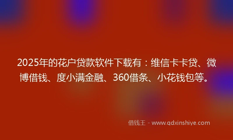 2025年的花户贷款软件下载有：维信卡卡贷、微博借钱、度小满金融、360借条、小花钱包等。