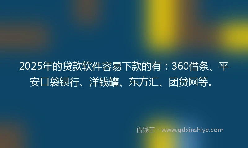 2025年的贷款软件容易下款的有：360借条、平安口袋银行、洋钱罐、东方汇、团贷网等。
