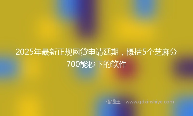 2025年最新正规网贷申请延期，概括5个芝麻分700能秒下的软件