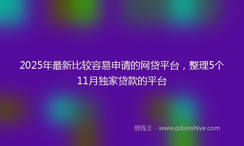 2025年最新比较容易申请的网贷平台，整理5个11月独家贷款的平台