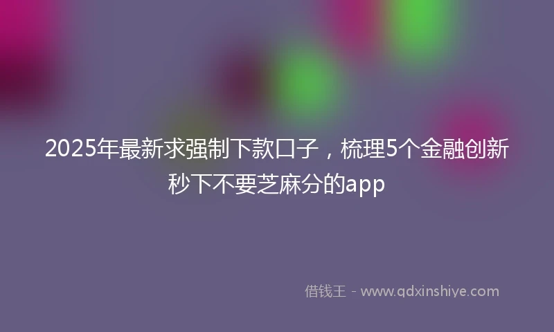 2025年最新求强制下款口子，梳理5个金融创新秒下不要芝麻分的app