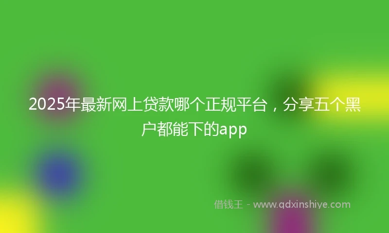 2025年最新网上贷款哪个正规平台，分享五个黑户都能下的app