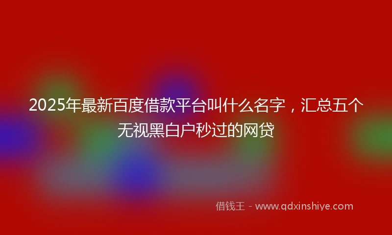 2025年最新百度借款平台叫什么名字，汇总五个无视黑白户秒过的网贷