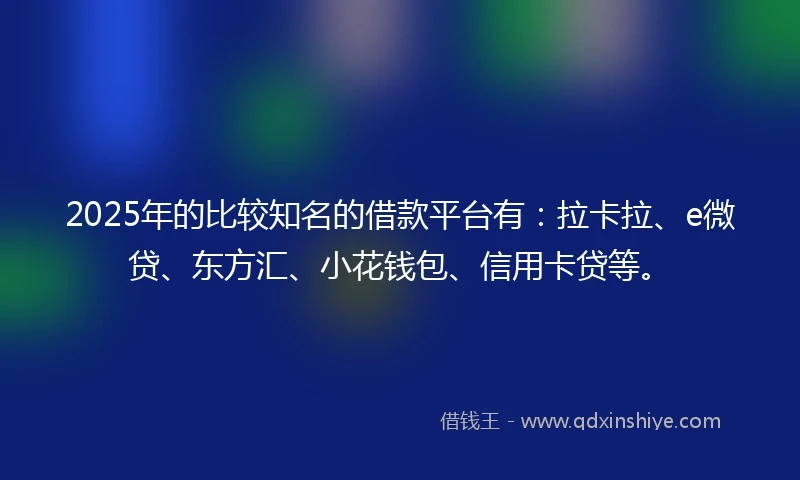 2025年的比较知名的借款平台有：拉卡拉、e微贷、东方汇、小花钱包、信用卡贷等。