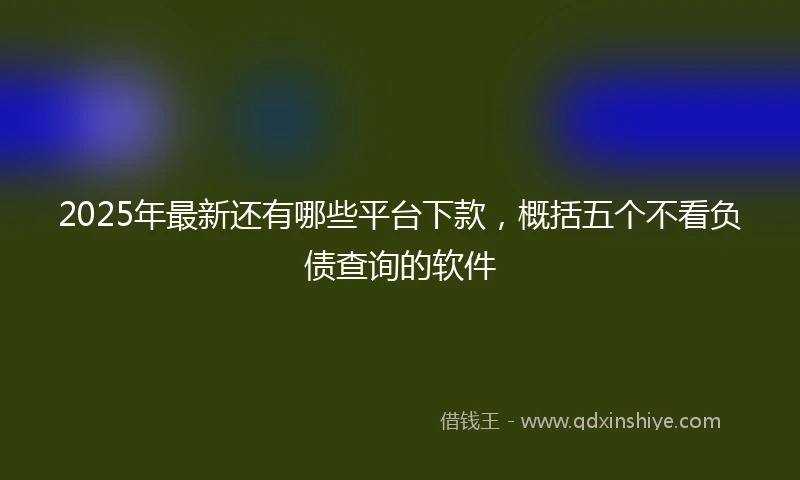 2025年最新还有哪些平台下款，概括五个不看负债查询的软件