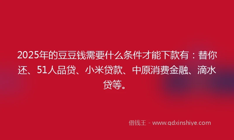 2025年的豆豆钱需要什么条件才能下款有：替你还、51人品贷、小米贷款、中原消费金融、滴水贷等。