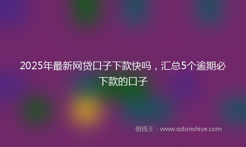 2025年最新网贷口子下款快吗，汇总5个逾期必下款的口子