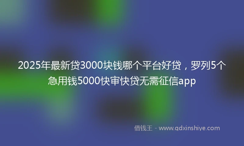 2025年最新贷3000块钱哪个平台好贷，罗列5个急用钱5000快审快贷无需征信app