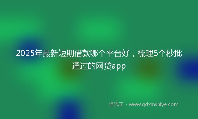 2025年最新短期借款哪个平台好，梳理5个秒批通过的网贷app