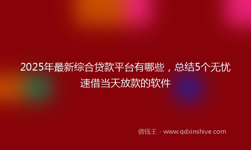 2025年最新综合贷款平台有哪些，总结5个无忧速借当天放款的软件
